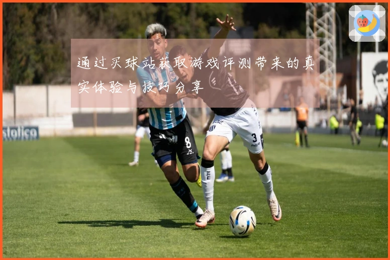通过买球站获取游戏评测带来的真实体验与技巧分享