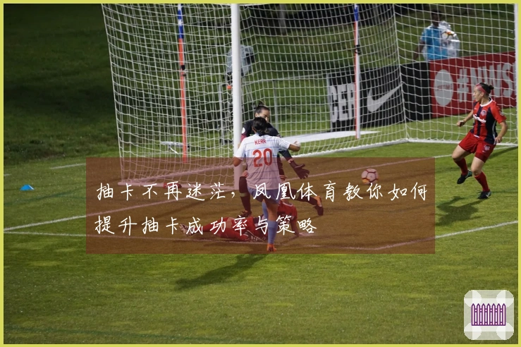 抽卡不再迷茫，凤凰体育教你如何提升抽卡成功率与策略