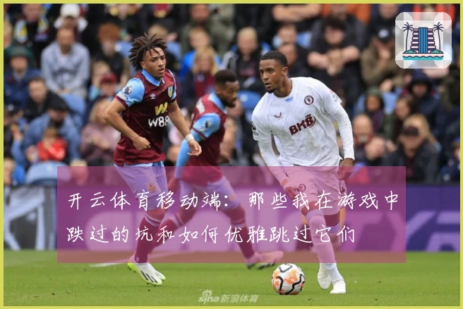 开云体育移动端：那些我在游戏中跌过的坑和如何优雅跳过它们