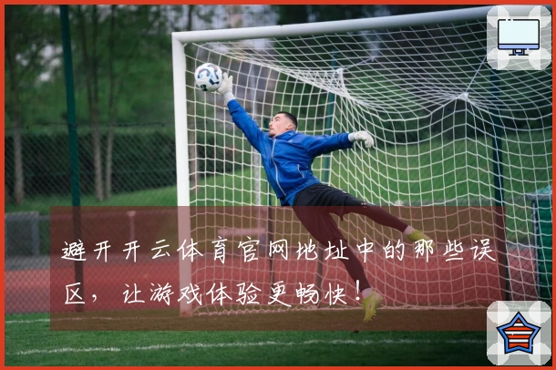避开开云体育官网地址中的那些误区，让游戏体验更畅快！