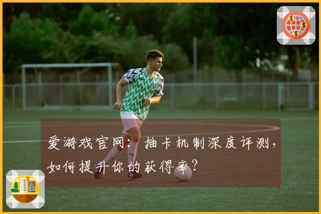 爱游戏官网：抽卡机制深度评测，如何提升你的获得率？