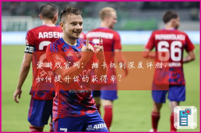 爱游戏官网：抽卡机制深度评测，如何提升你的获得率？