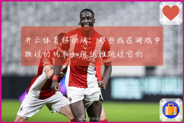 开云体育移动端：那些我在游戏中跌过的坑和如何优雅跳过它们