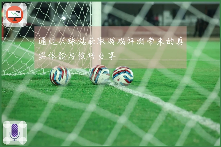 通过买球站获取游戏评测带来的真实体验与技巧分享