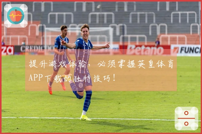 提升游戏体验，必须掌握英皇体育APP下载的独特技巧！