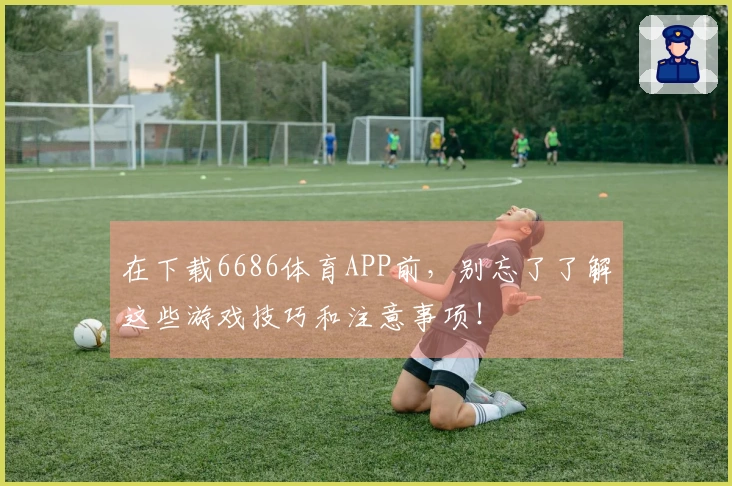 在下载6686体育APP前，别忘了了解这些游戏技巧和注意事项！