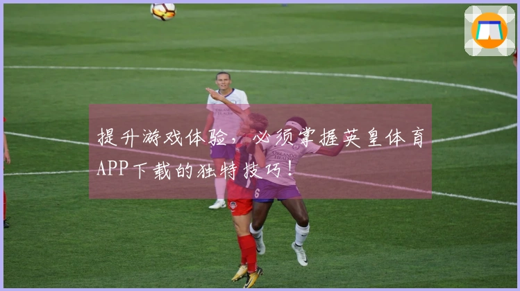 提升游戏体验，必须掌握英皇体育APP下载的独特技巧！